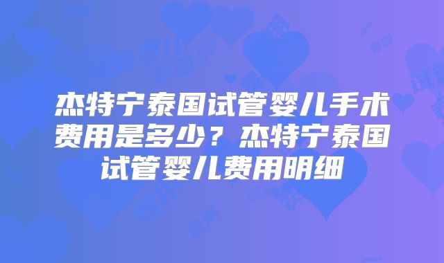 杰特宁泰国试管婴儿手术费用是多少?杰特宁泰国试管婴儿费用明细
