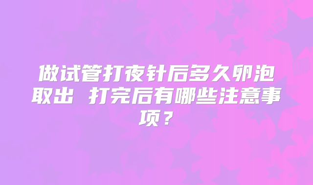 做试管打夜针后多久卵泡取出 打完后有哪些注意事项？