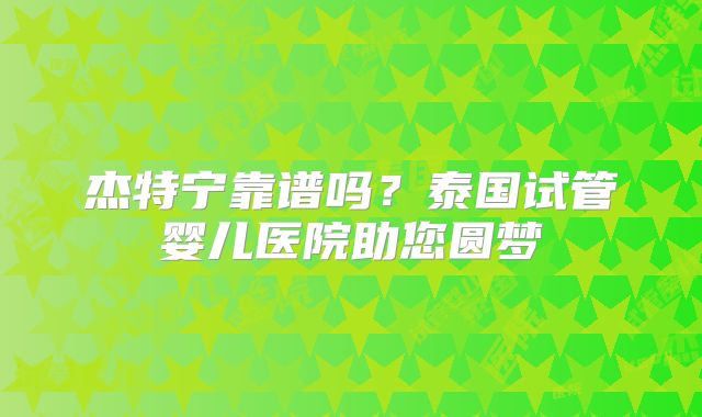 杰特宁靠谱吗?泰国试管婴儿医院助您圆梦