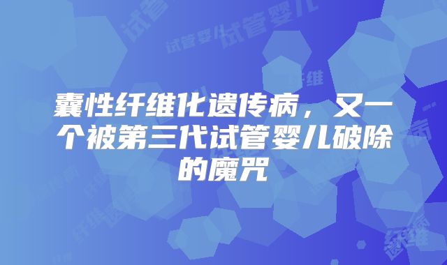 囊性纤维化遗传病，又一个被第三代试管婴儿破除的魔咒