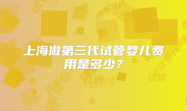 上海做第三代试管婴儿费用是多少？