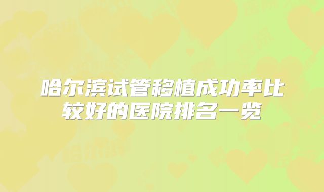 哈尔滨试管移植成功率比较好的医院排名一览