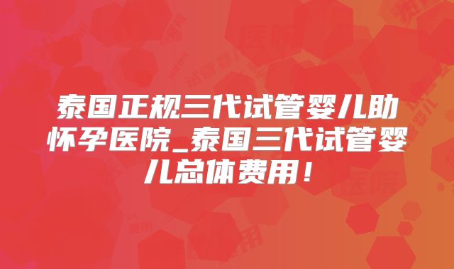 泰国正规三代试管婴儿助怀孕医院_泰国三代试管婴儿总体费用！