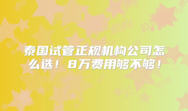 泰国试管正规机构公司怎么选！8万费用够不够！
