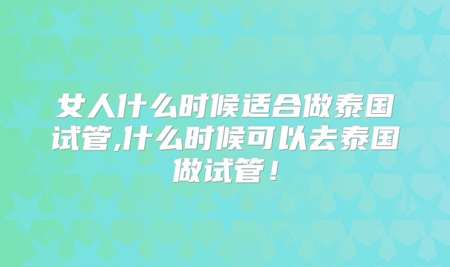 女人什么时候适合做泰国试管,什么时候可以去泰国做试管!