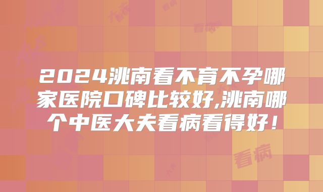 2024洮南看不育不孕哪家医院口碑比较好,洮南哪个中医大夫看病看得好！