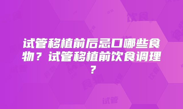 试管移植前后忌口哪些食物？试管移植前饮食调理？