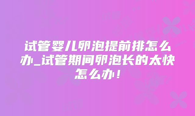试管婴儿卵泡提前排怎么办_试管期间卵泡长的太快怎么办!