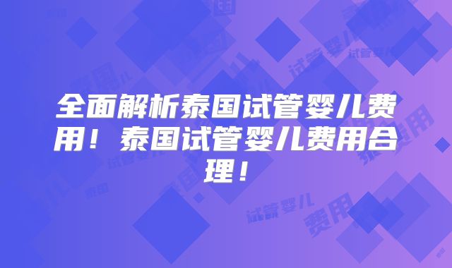 全面解析泰国试管婴儿费用!泰国试管婴儿费用合理!