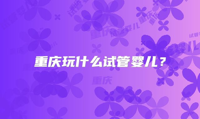 重庆玩什么试管婴儿？