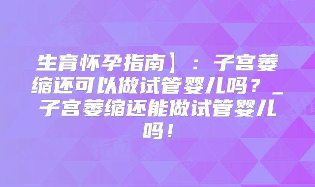 生育怀孕指南】：子宫萎缩还可以做试管婴儿吗？_子宫萎缩还能做试管婴儿吗！