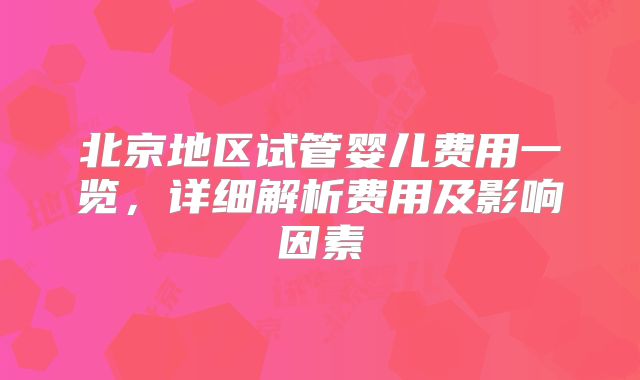 北京地区试管婴儿费用一览，详细解析费用及影响因素