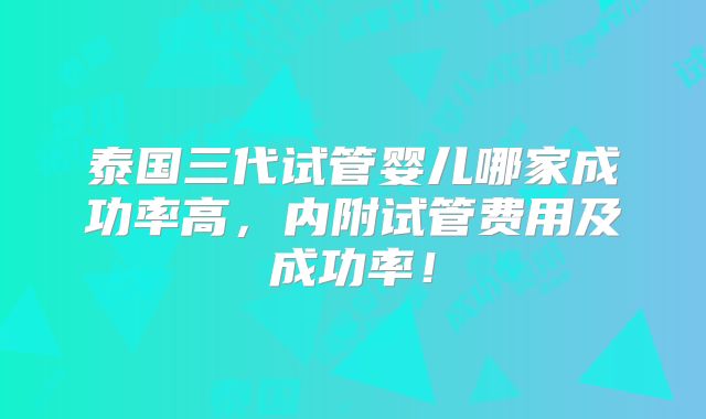 泰国三代试管婴儿哪家成功率高,内附试管费用及成功率!