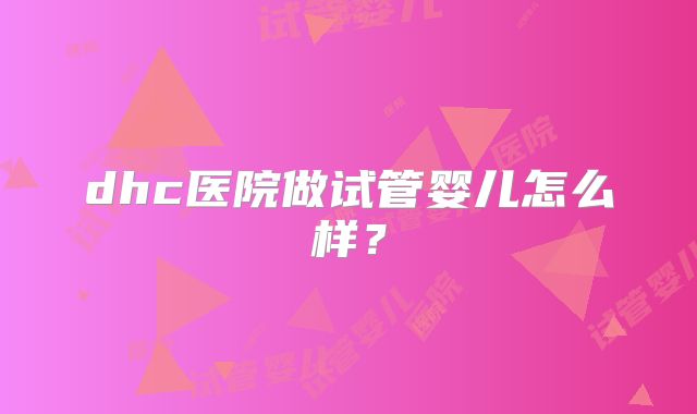 dhc医院做试管婴儿怎么样?