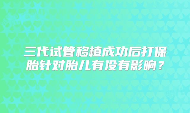 三代试管移植成功后打保胎针对胎儿有没有影响？