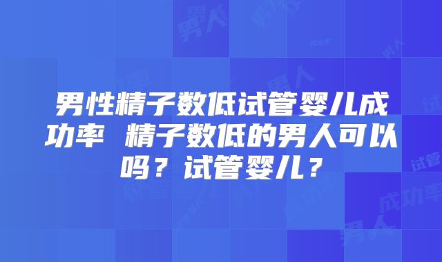 男性精子数低试管婴儿成功率 精子数低的男人可以吗？试管婴儿？