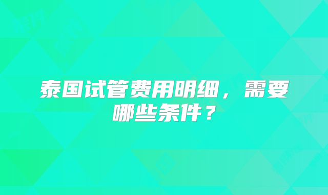 泰国试管费用明细,需要哪些条件?