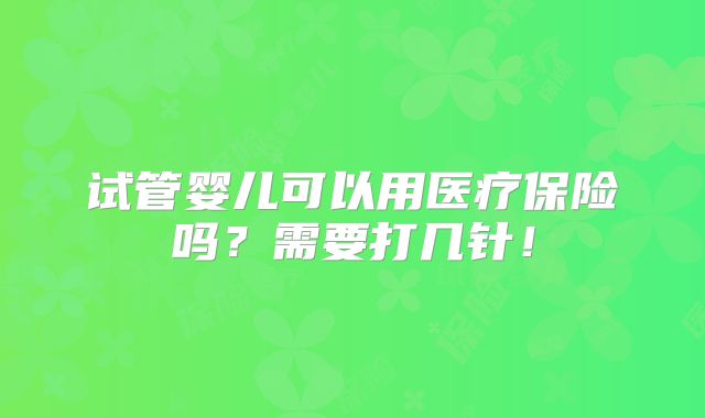 试管婴儿可以用医疗保险吗？需要打几针！