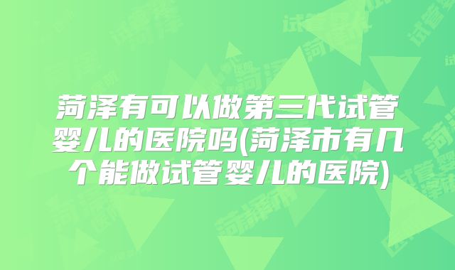 菏泽有可以做第三代试管婴儿的医院吗(菏泽市有几个能做试管婴儿的医院)