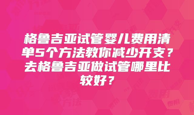 格鲁吉亚试管婴儿费用清单5个方法教你减少开支？去格鲁吉亚做试管哪里比较好？