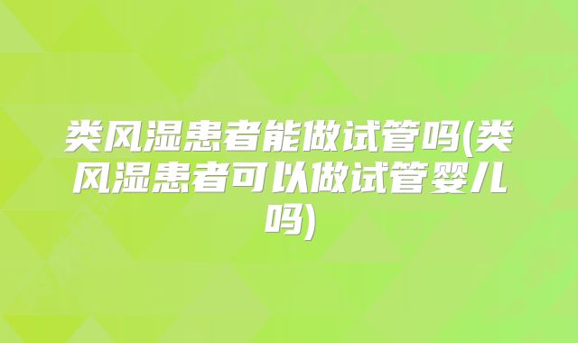 类风湿患者能做试管吗(类风湿患者可以做试管婴儿吗)