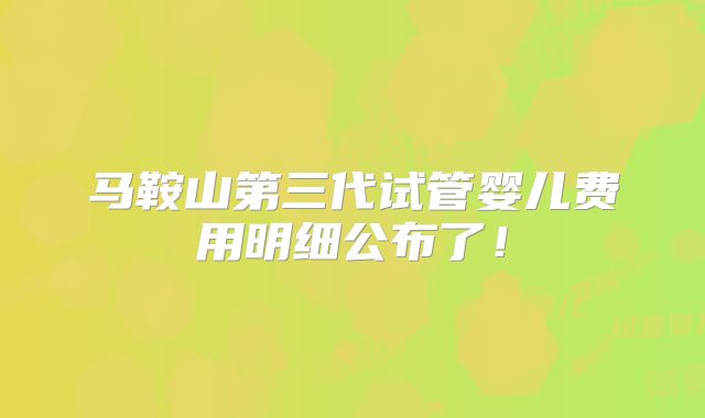 马鞍山第三代试管婴儿费用明细公布了！