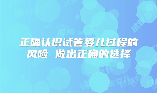 正确认识试管婴儿过程的风险 做出正确的选择