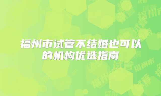 福州市试管不结婚也可以的机构优选指南