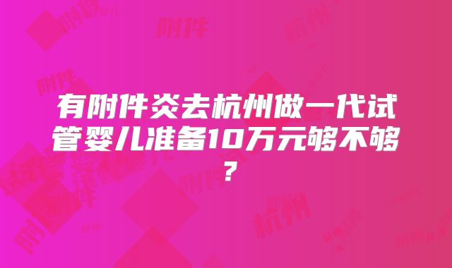 有附件炎去杭州做一代试管婴儿准备10万元够不够?