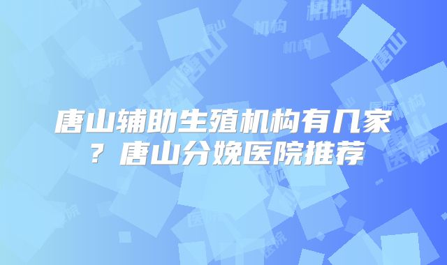 唐山辅助生殖机构有几家？唐山分娩医院推荐