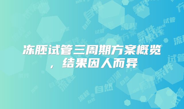 冻胚试管三周期方案概览,结果因人而异