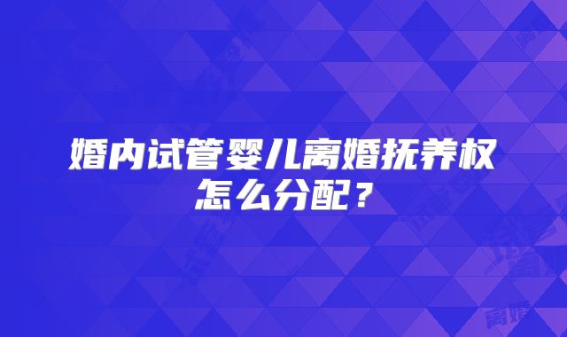 婚内试管婴儿离婚抚养权怎么分配?
