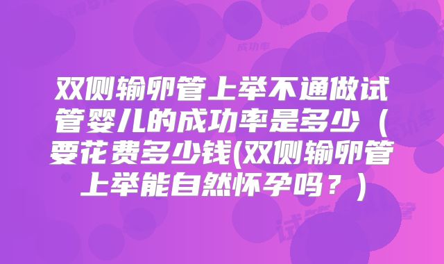 双侧输卵管上举不通做试管婴儿的成功率是多少（要花费多少钱(双侧输卵管上举能自然怀孕吗？)