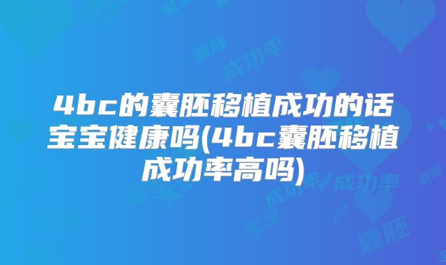 4bc的囊胚移植成功的话宝宝健康吗(4bc囊胚移植成功率高吗)