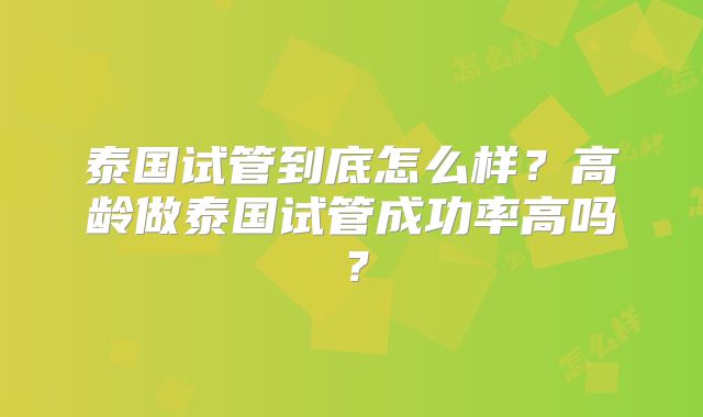 泰国试管到底怎么样?高龄做泰国试管成功率高吗?