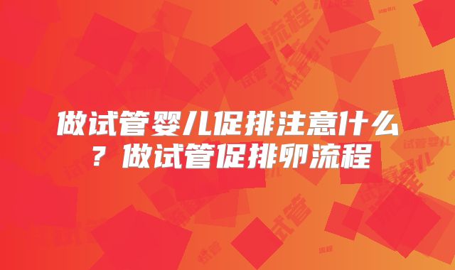 做试管婴儿促排注意什么？做试管促排卵流程
