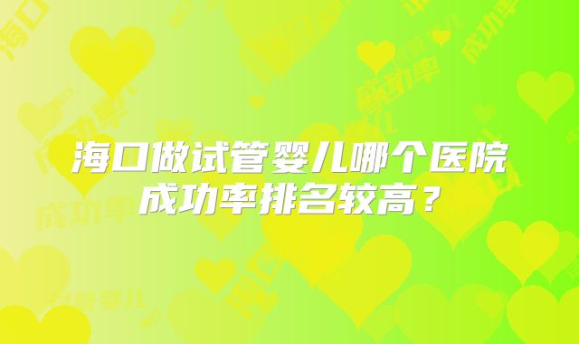 海口做试管婴儿哪个医院成功率排名较高?