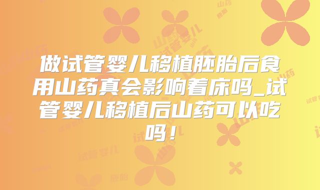 做试管婴儿移植胚胎后食用山药真会影响着床吗_试管婴儿移植后山药可以吃吗！