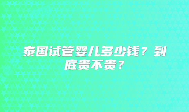 泰国试管婴儿多少钱？到底贵不贵？