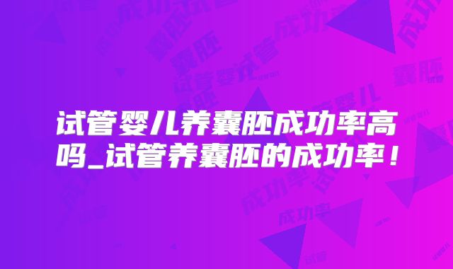试管婴儿养囊胚成功率高吗_试管养囊胚的成功率！