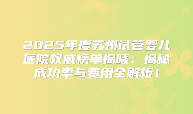 2025年度苏州试管婴儿医院权威榜单揭晓：揭秘成功率与费用全解析！