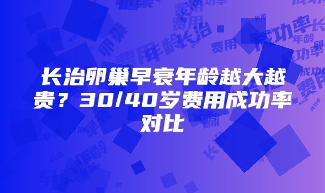 长治卵巢早衰年龄越大越贵？30/40岁费用成功率对比