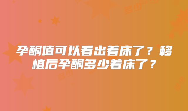 孕酮值可以看出着床了？移植后孕酮多少着床了？