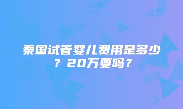 泰国试管婴儿费用是多少？20万要吗？