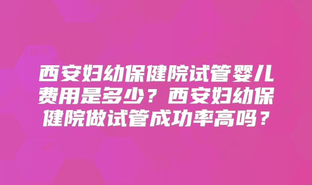 西安妇幼保健院试管婴儿费用是多少？西安妇幼保健院做试管成功率高吗？