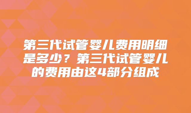 第三代试管婴儿费用明细是多少?第三代试管婴儿的费用由这4部分组成
