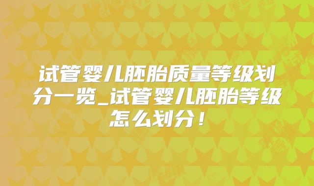 试管婴儿胚胎质量等级划分一览_试管婴儿胚胎等级怎么划分！