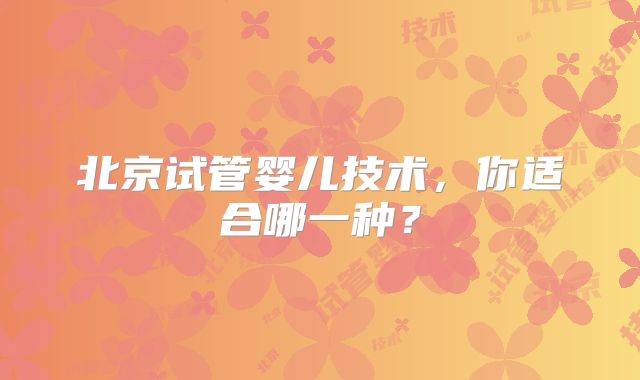 北京试管婴儿技术，你适合哪一种？