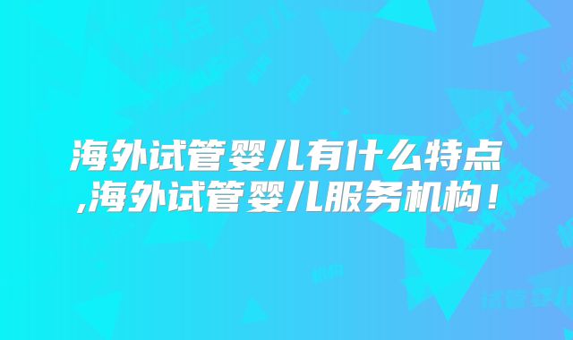 海外试管婴儿有什么特点,海外试管婴儿服务机构！
