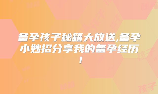 备孕孩子秘籍大放送,备孕小妙招分享我的备孕经历!